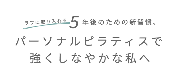 ラフに取り入れる 5年後のための新習慣、パーソナルピラティスで 強くしなやかな私へ